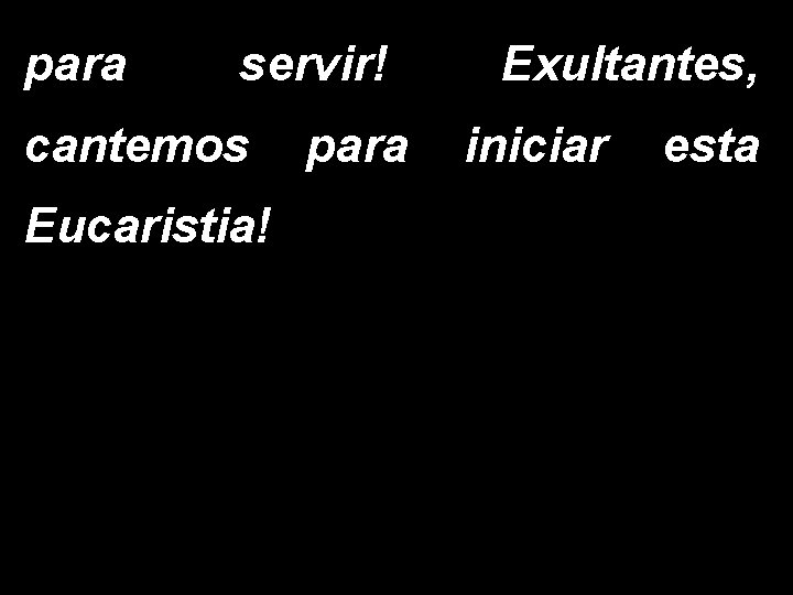 para servir! Exultantes, cantemos para iniciar esta Eucaristia! 