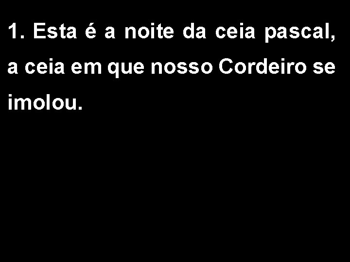 1. Esta é a noite da ceia pascal, a ceia em que nosso Cordeiro