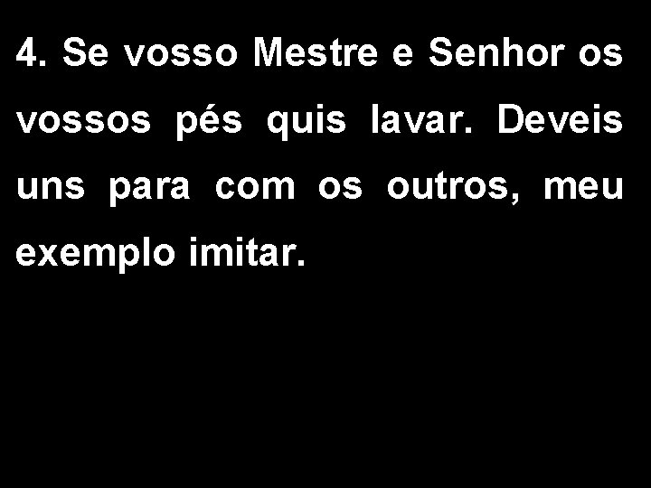 4. Se vosso Mestre e Senhor os vossos pés quis lavar. Deveis uns para