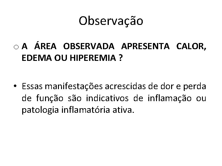 Observação o A ÁREA OBSERVADA APRESENTA CALOR, EDEMA OU HIPEREMIA ? • Essas manifestações