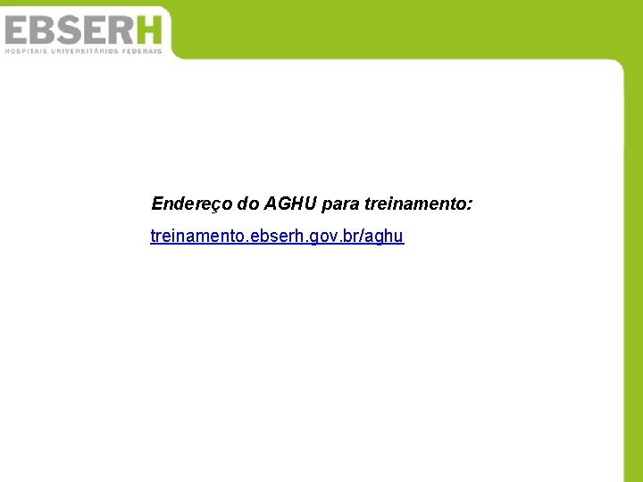Endereço do AGHU para treinamento: treinamento. ebserh. gov. br/aghu Endereço do AGHU para treinamento: treinamento. ebserh. gov. br/aghu