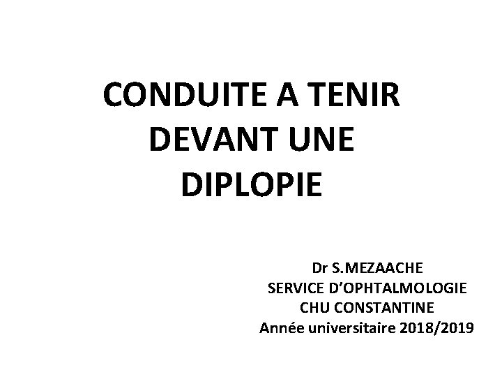 CONDUITE A TENIR DEVANT UNE DIPLOPIE Dr S. MEZAACHE SERVICE D’OPHTALMOLOGIE CHU CONSTANTINE Année