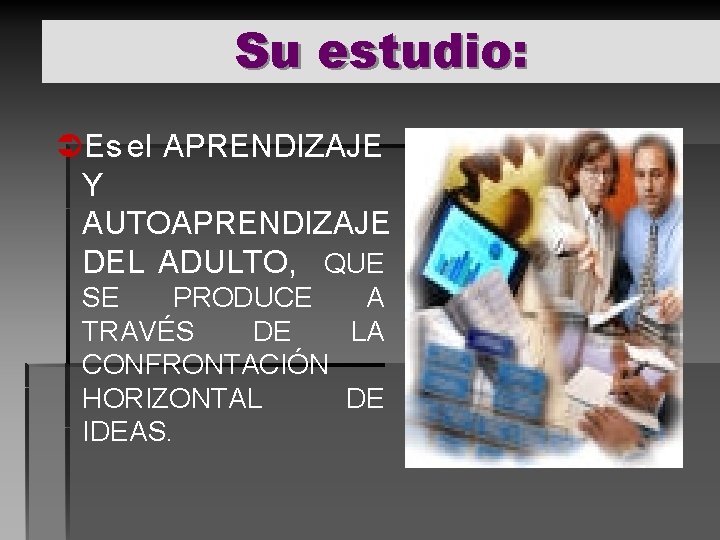 Su estudio: ÜEs el APRENDIZAJE Y AUTOAPRENDIZAJE DEL ADULTO, QUE SE PRODUCE A TRAVÉS