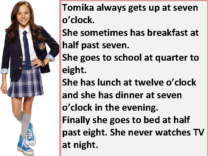 Tomika always gets up at seven o’clock. She sometimes has breakfast at half past