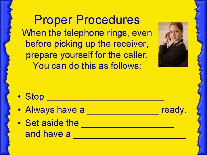 Proper Procedures When the telephone rings, even before picking up the receiver, prepare yourself Proper Procedures When the telephone rings, even before picking up the receiver, prepare yourself