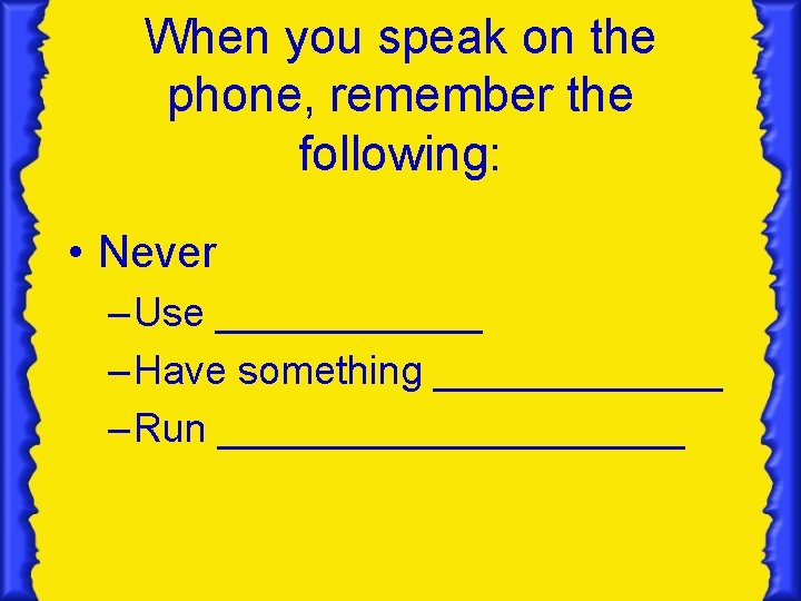 When you speak on the phone, remember the following: • Never – Use ______ When you speak on the phone, remember the following: • Never – Use ______
