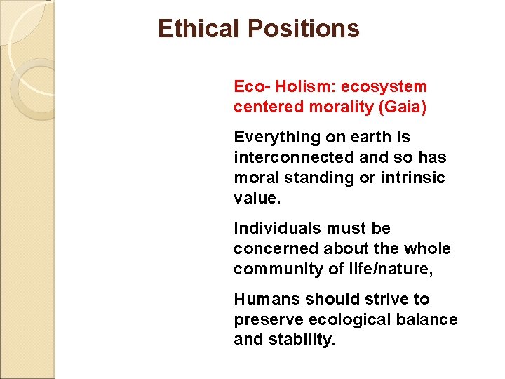 Ethical Positions Eco- Holism: ecosystem centered morality (Gaia) Everything on earth is interconnected and