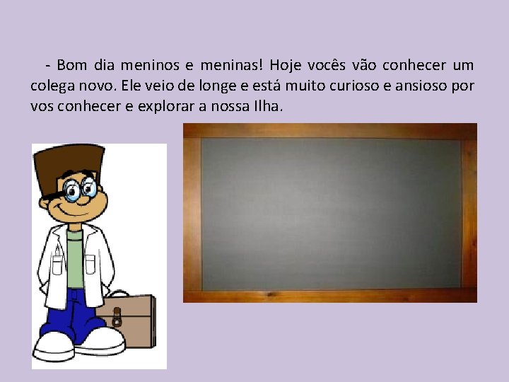 - Bom dia meninos e meninas! Hoje vocês vão conhecer um colega novo. Ele