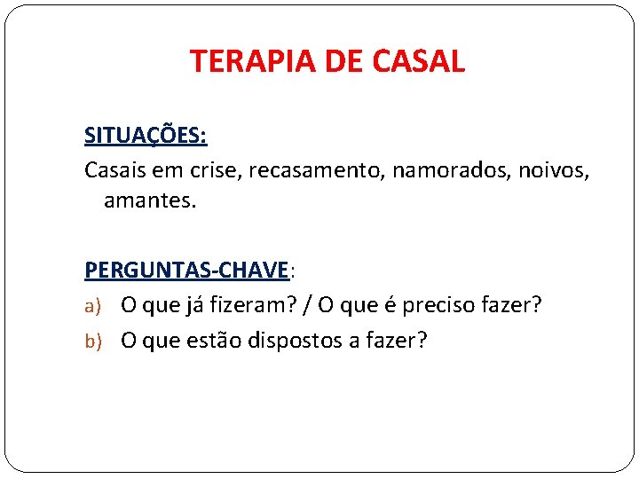 TERAPIA DE CASAL SITUAÇÕES: Casais em crise, recasamento, namorados, noivos, amantes. PERGUNTAS-CHAVE: a) O