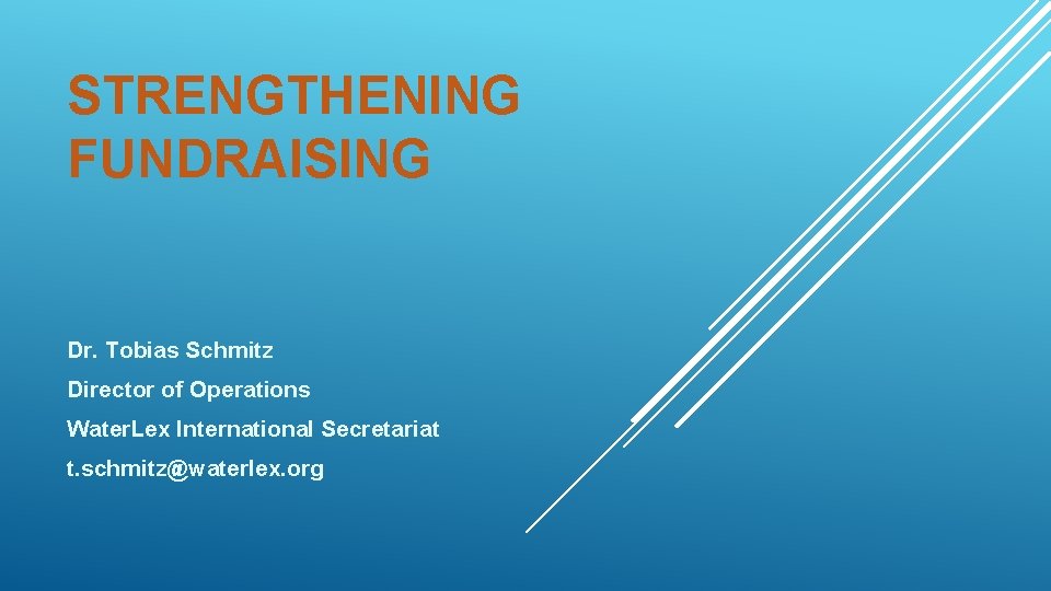 STRENGTHENING FUNDRAISING Dr. Tobias Schmitz Director of Operations Water. Lex International Secretariat t. schmitz@waterlex.