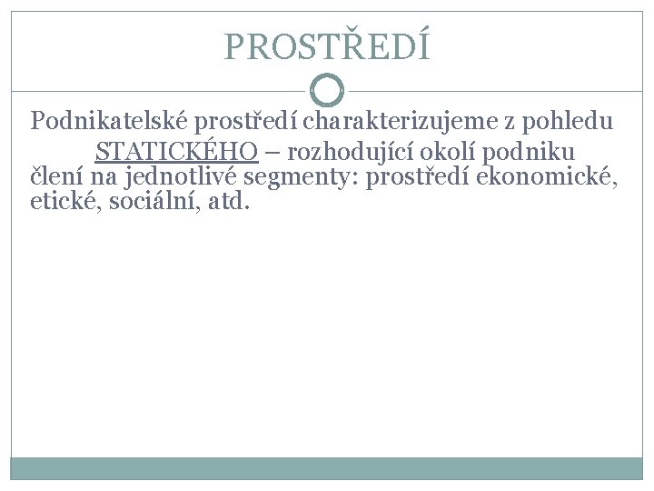 PROSTŘEDÍ Podnikatelské prostředí charakterizujeme z pohledu STATICKÉHO – rozhodující okolí podniku člení na jednotlivé