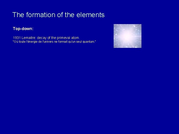 The formation of the elements Top-down: 1931 Lemaitre: decay of the primeval atom. "Où