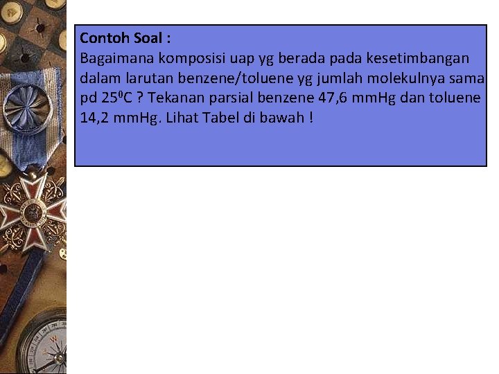 Contoh Soal : Bagaimana komposisi uap yg berada pada kesetimbangan dalam larutan benzene/toluene yg