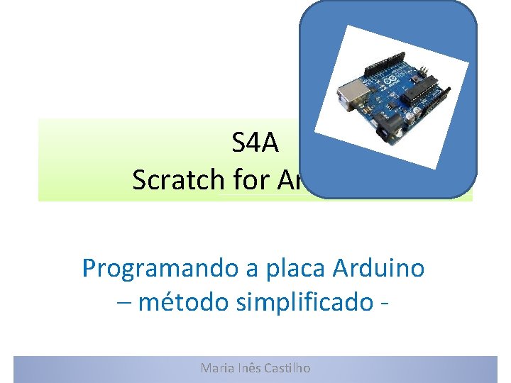 S 4 A Scratch for Arduino Programando a placa Arduino – método simplificado Maria