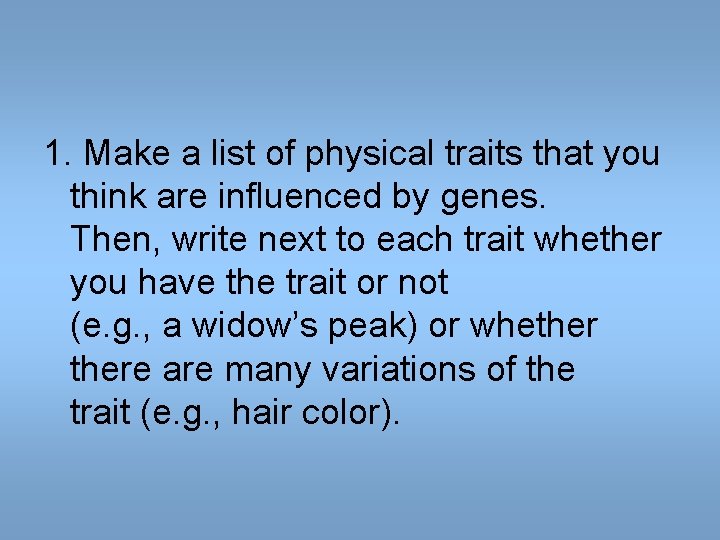 1. Make a list of physical traits that you think are influenced by genes. 1. Make a list of physical traits that you think are influenced by genes.