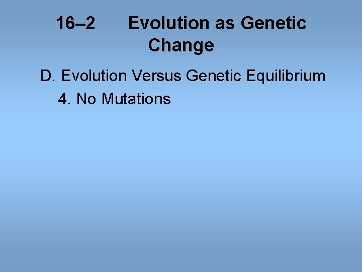 16– 2 Evolution as Genetic Change D. Evolution Versus Genetic Equilibrium 4. No Mutations 16– 2 Evolution as Genetic Change D. Evolution Versus Genetic Equilibrium 4. No Mutations