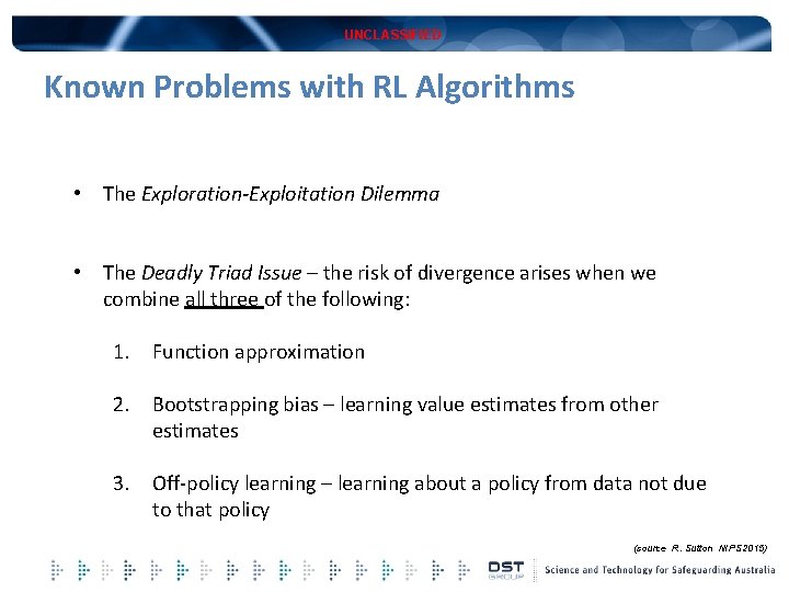 UNCLASSIFIED Known Problems with RL Algorithms • The Exploration-Exploitation Dilemma • The Deadly Triad