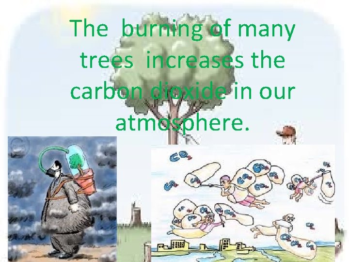 The burning of many trees increases the carbon dioxide in our atmosphere. 