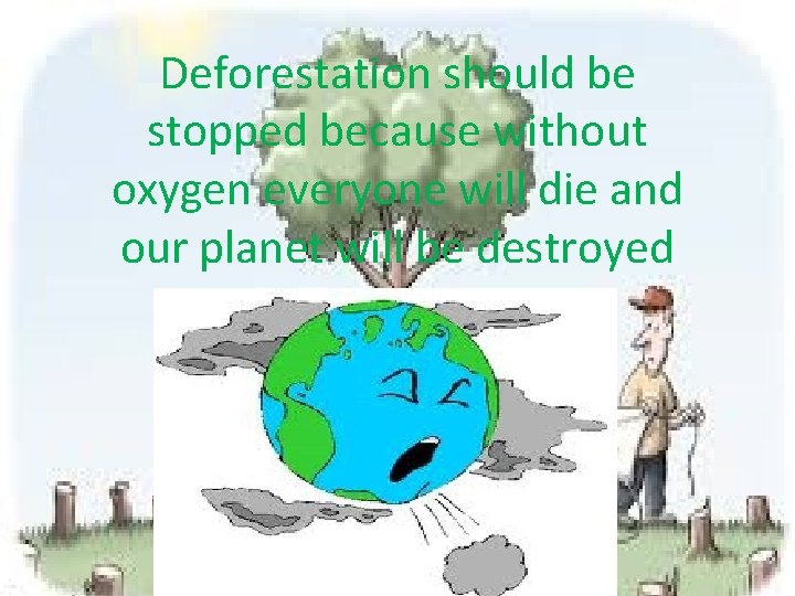 Deforestation should be stopped because without oxygen everyone will die and our planet will