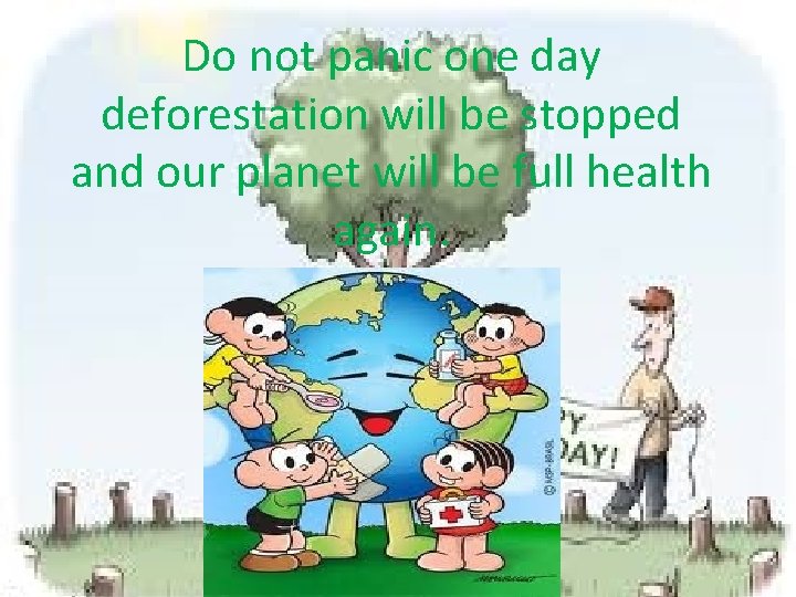 Do not panic one day deforestation will be stopped and our planet will be