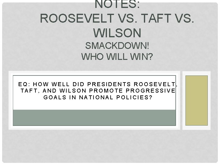 NOTES: ROOSEVELT VS. TAFT VS. WILSON SMACKDOWN! WHO WILL WIN? EQ: HOW WELL DID NOTES: ROOSEVELT VS. TAFT VS. WILSON SMACKDOWN! WHO WILL WIN? EQ: HOW WELL DID