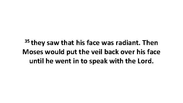 35 they saw that his face was radiant. Then Moses would put the veil