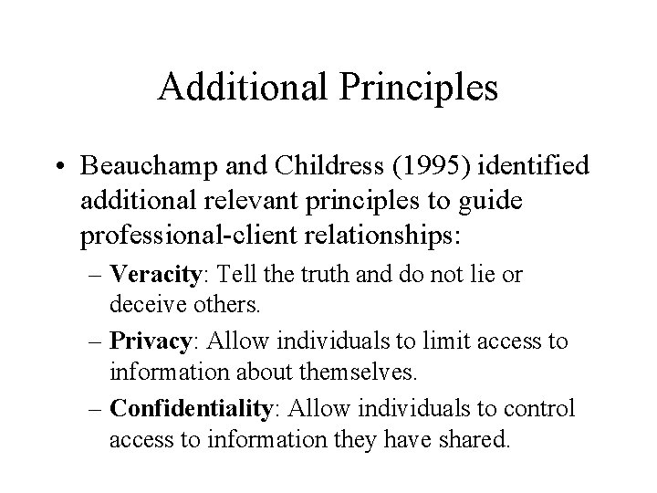 Additional Principles • Beauchamp and Childress (1995) identified additional relevant principles to guide professional-client Additional Principles • Beauchamp and Childress (1995) identified additional relevant principles to guide professional-client