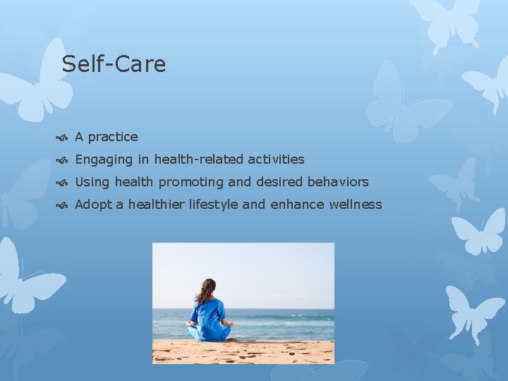 Self-Care A practice Engaging in health-related activities Using health promoting and desired behaviors Adopt