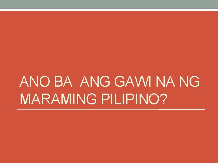 ANO BA ANG GAWI NA NG MARAMING PILIPINO? ANO BA ANG GAWI NA NG MARAMING PILIPINO?