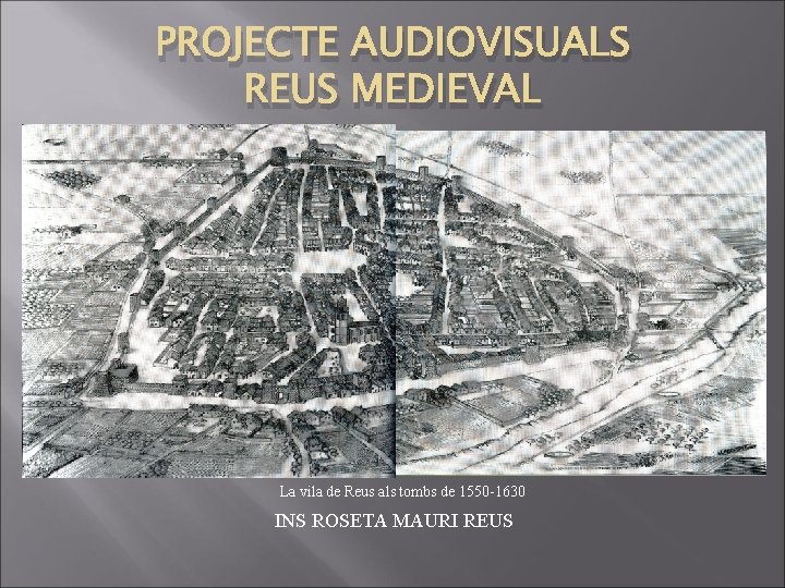 PROJECTE AUDIOVISUALS REUS MEDIEVAL La vila de Reus als tombs de 1550 -1630 INS