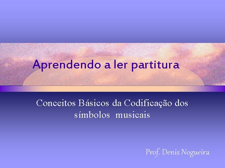 Aprendendo a ler partitura Conceitos Básicos da Codificação dos símbolos musicais Prof. Denis Nogueira