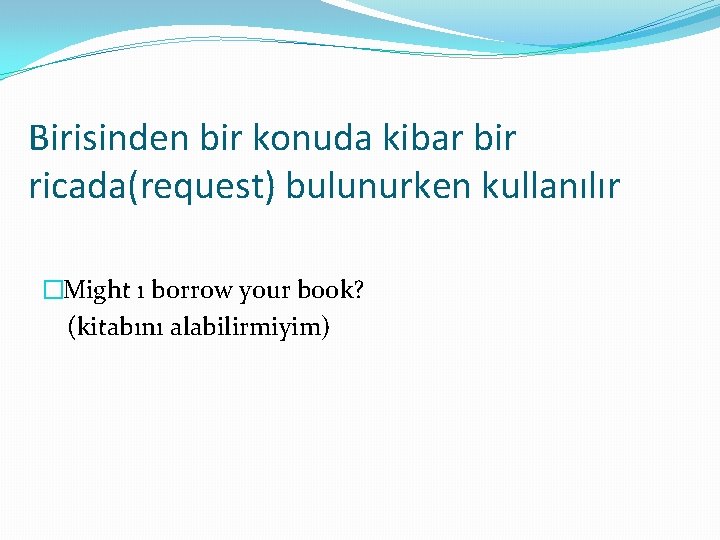 Birisinden bir konuda kibar bir ricada(request) bulunurken kullanılır �Might ı borrow your book? (kitabını