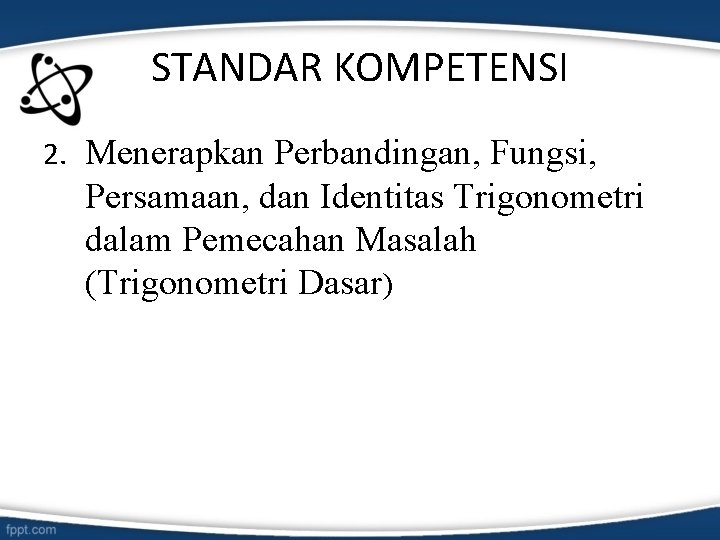 STANDAR KOMPETENSI 2. Menerapkan Perbandingan, Fungsi, Persamaan, dan Identitas Trigonometri dalam Pemecahan Masalah (Trigonometri