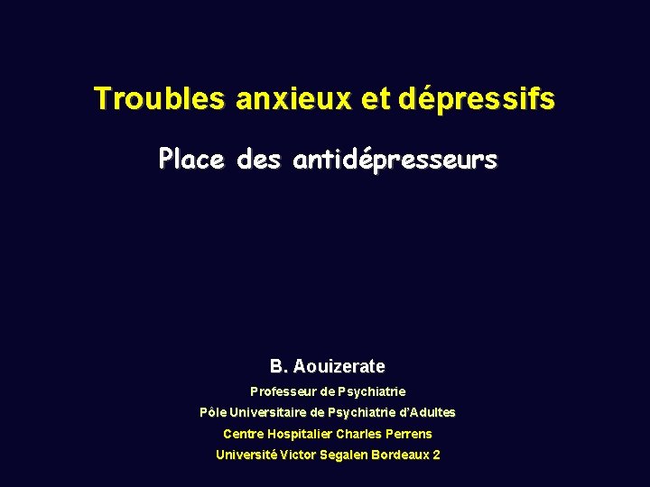 Troubles anxieux et dépressifs Place des antidépresseurs B. Aouizerate Professeur de Psychiatrie Pôle Universitaire