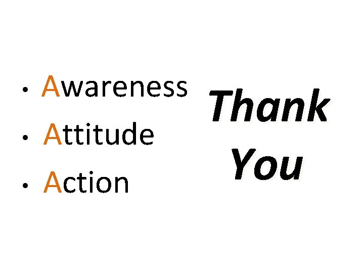  • • • Awareness Attitude Action Thank You 