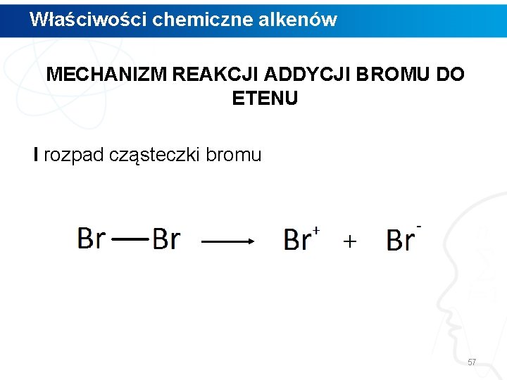 Właściwości chemiczne alkenów MECHANIZM REAKCJI ADDYCJI BROMU DO ETENU I rozpad cząsteczki bromu 57