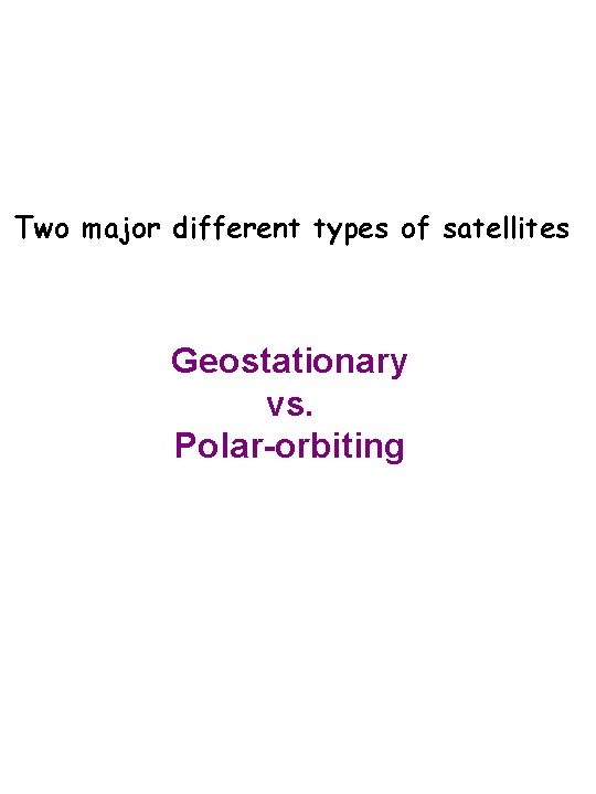 Two major different types of satellites Geostationary vs. Polar-orbiting Two major different types of satellites Geostationary vs. Polar-orbiting