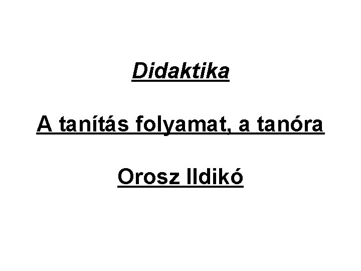 Didaktika A tanítás folyamat, a tanóra Orosz Ildikó Didaktika A tanítás folyamat, a tanóra Orosz Ildikó