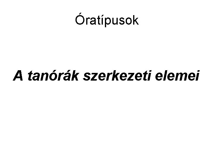 Óratípusok A tanórák szerkezeti elemei Óratípusok A tanórák szerkezeti elemei