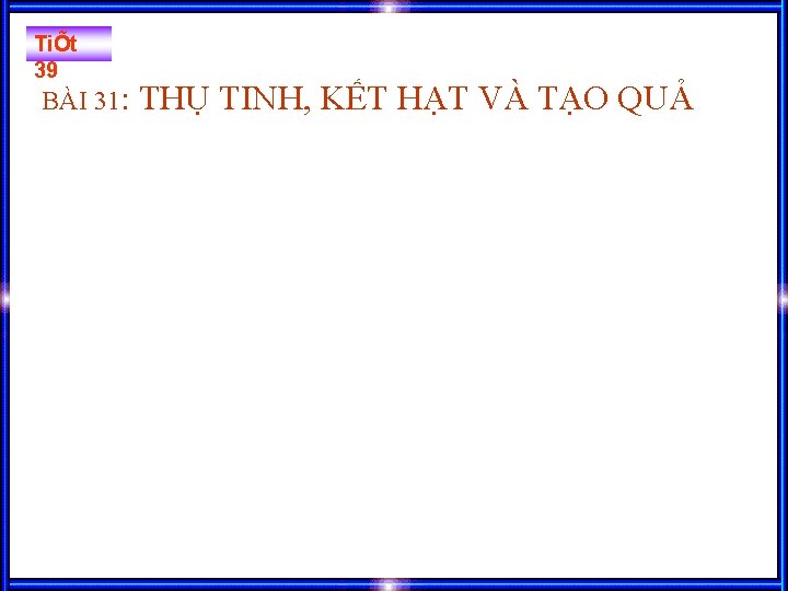 TiÕt 39 BÀI 31: THỤ TINH, KẾT HẠT VÀ TẠO QUẢ TiÕt 39 BÀI 31: THỤ TINH, KẾT HẠT VÀ TẠO QUẢ