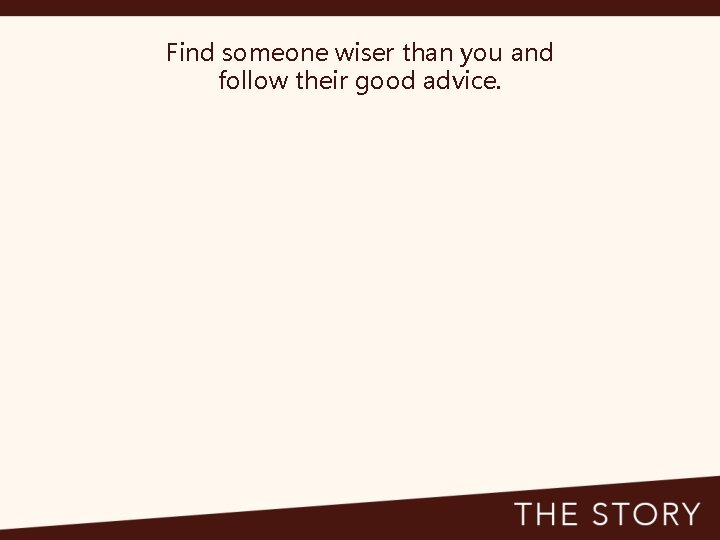 Find someone wiser than you and follow their good advice. 