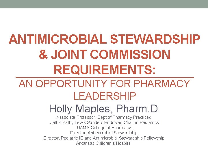 ANTIMICROBIAL STEWARDSHIP & JOINT COMMISSION REQUIREMENTS: AN OPPORTUNITY FOR PHARMACY LEADERSHIP Holly Maples, Pharm.