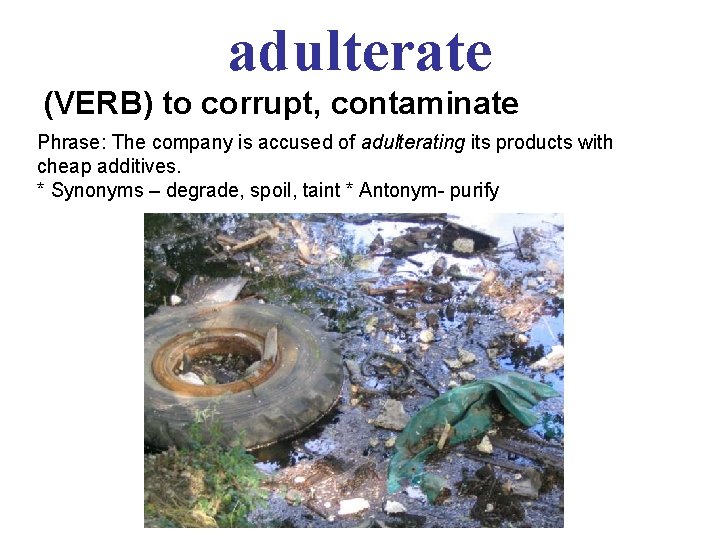 adulterate (VERB) to corrupt, contaminate Phrase: The company is accused of adulterating its products