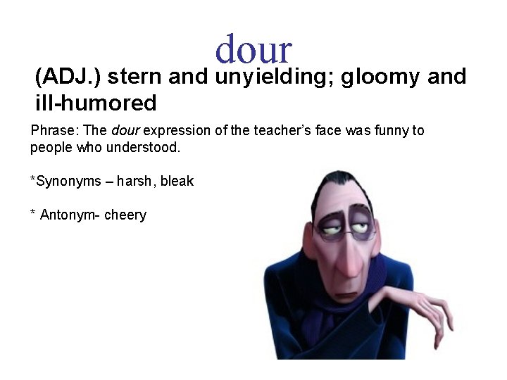 dour (ADJ. ) stern and unyielding; gloomy and ill-humored Phrase: The dour expression of