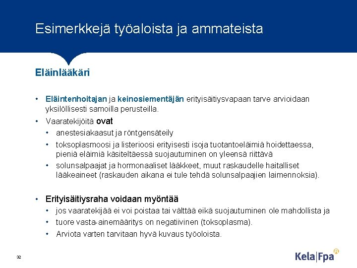 Esimerkkejä työaloista ja ammateista Eläinlääkäri • Eläintenhoitajan ja keinosiementäjän erityisäitiysvapaan tarve arvioidaan yksilöllisesti samoilla Esimerkkejä työaloista ja ammateista Eläinlääkäri • Eläintenhoitajan ja keinosiementäjän erityisäitiysvapaan tarve arvioidaan yksilöllisesti samoilla