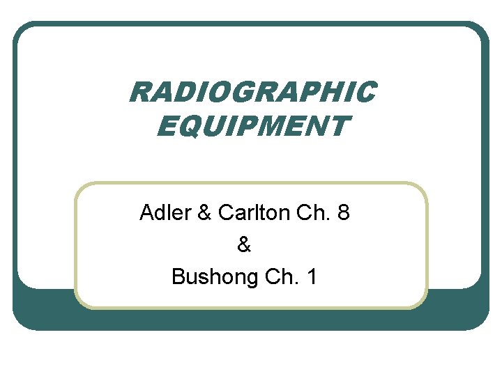 RADIOGRAPHIC EQUIPMENT Adler & Carlton Ch. 8 & Bushong Ch. 1 