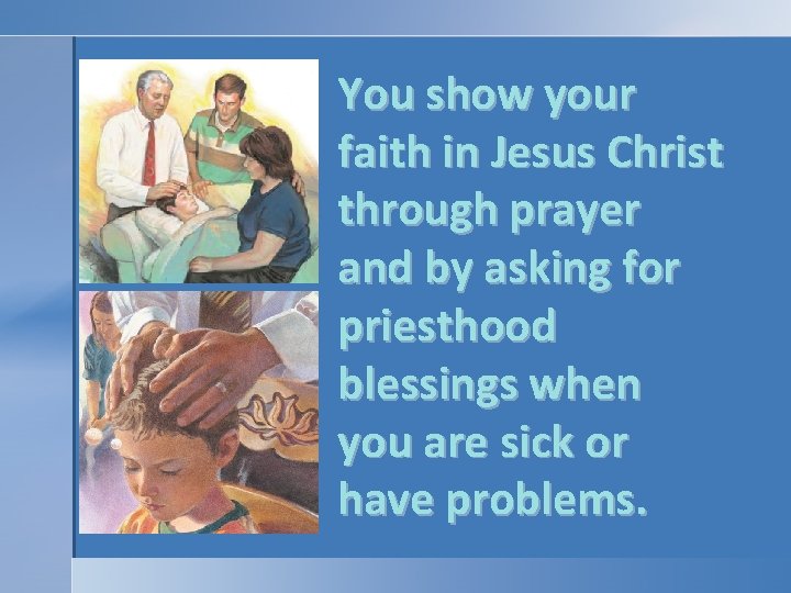 You show your faith in Jesus Christ through prayer and by asking for priesthood You show your faith in Jesus Christ through prayer and by asking for priesthood