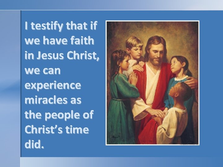 I testify that if we have faith in Jesus Christ, we can experience miracles I testify that if we have faith in Jesus Christ, we can experience miracles
