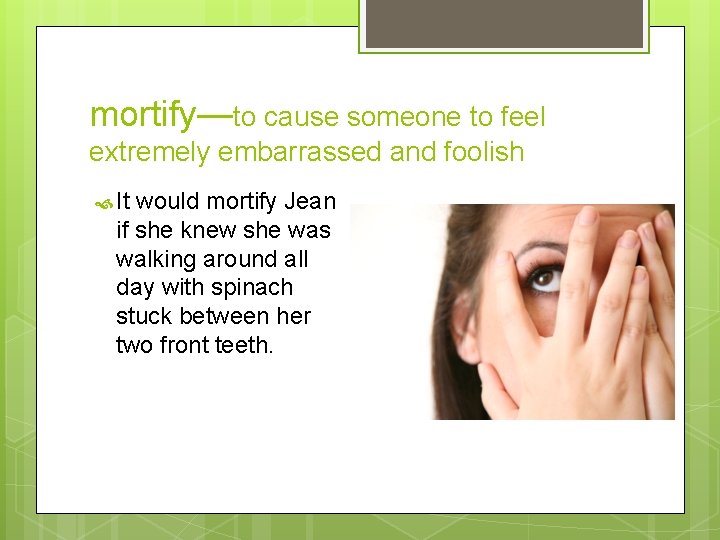 mortify—to cause someone to feel extremely embarrassed and foolish It would mortify Jean if
