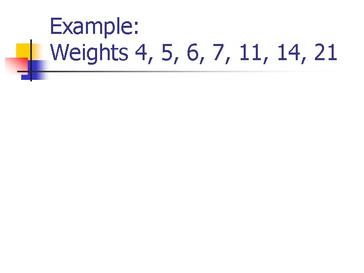 Example: Weights 4, 5, 6, 7, 11, 14, 21 